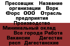 Пресовщик › Название организации ­ Ворк Форс, ООО › Отрасль предприятия ­ Производство › Минимальный оклад ­ 35 000 - Все города Работа » Вакансии   . Дагестан респ.,Дагестанские Огни г.